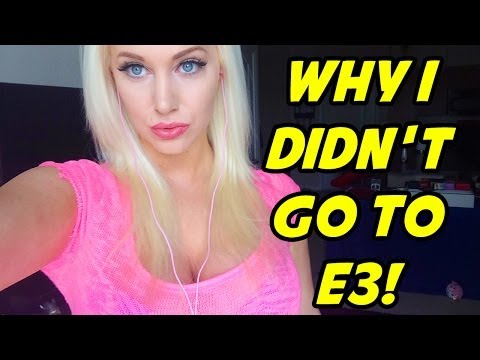 WHY I DIDN’T GO TO E3!
